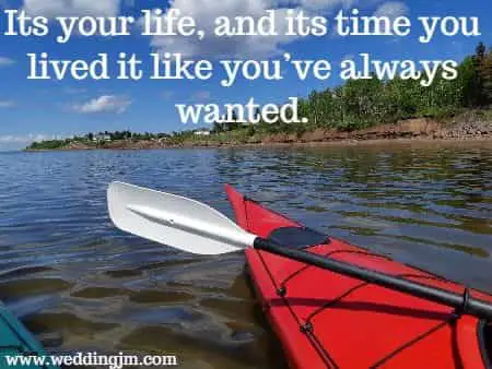 It's your life, and its time you lived it as you�ve always wanted.