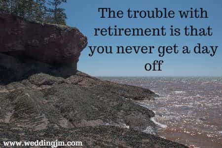 The trouble with retirement is that you never get a day off