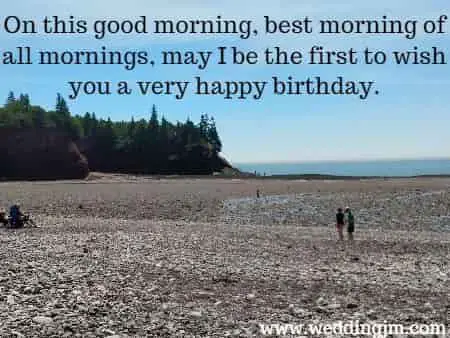 On this good morning, best morning of all mornings, may I be the first to wish you a very happy birthday.