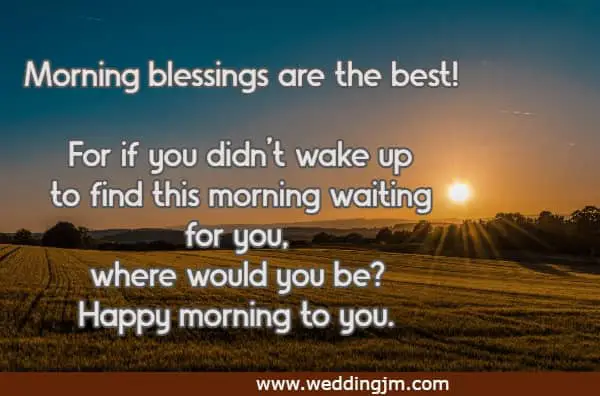 Morning blessings are the best! For if you didn�t wake up to find this morning waiting for you, where would you be? Happy morning to you.  