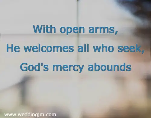 With open arms, He welcomes all who seek, God's mercy abounds