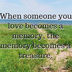 When someone you love becomes a memory, the memory becomes a treasure.