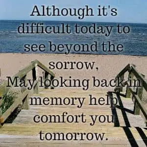 Although it's difficult today to see beyond the sorrow, May looking back in memory help comfort you tomorrow.