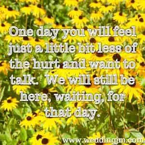 One day you will feel just a little bit less of the hurt and want to talk. We will still be here, waiting, for that day. 