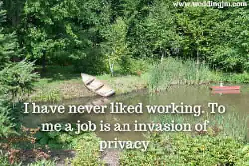 I have never liked working. To me a job is an invasion of privacy