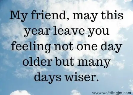 My friend, may this year leave you feeling not one day older but many days wiser.