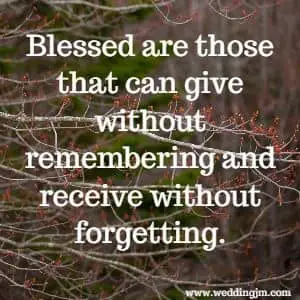 Blessed are those that can give without remembering and receive without forgetting.