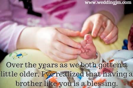 Over the years as we both gotten a little older, I've realized that
having a brother like you is a blessing.
