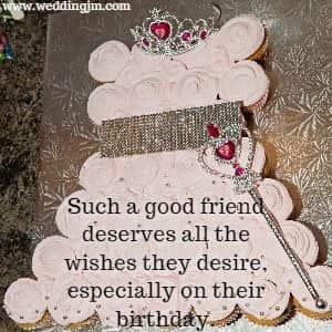 Such a good friend deserves all the wishes they desire, especially on their birthday.	