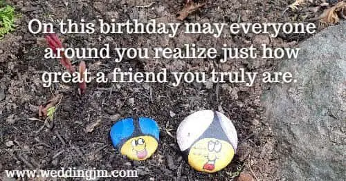 On this birthday may everyone around you realize just how great a friend you truly are. 