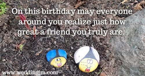 On this birthday may everyone around you realize just how great a friend you truly are.