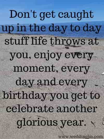 Don't get caught up in the day to day stuff life throws at you, enjoy every moment, every day and every birthday you get to celebrate another glorious year.