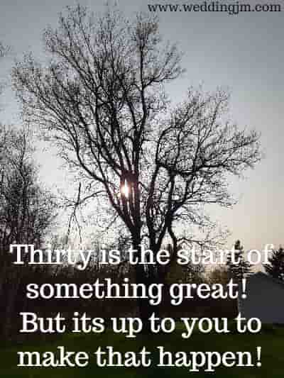 Thirty is the start of something
great! But its up to you to make that happen!