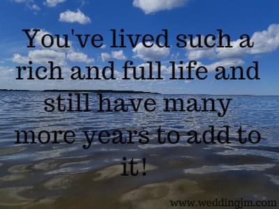 You've lived such a rich and full life and still have many more years to add to it! 