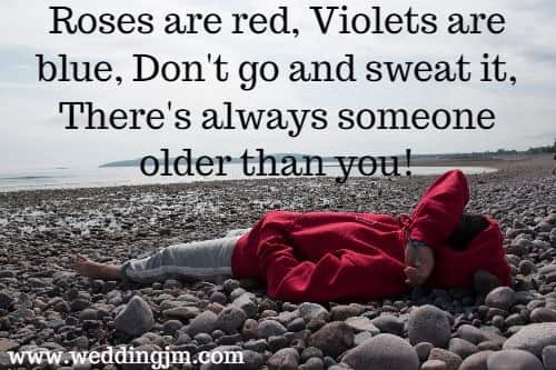 Roses are red, Violets are blue, Don't go and sweat it, There's always someone older than you!