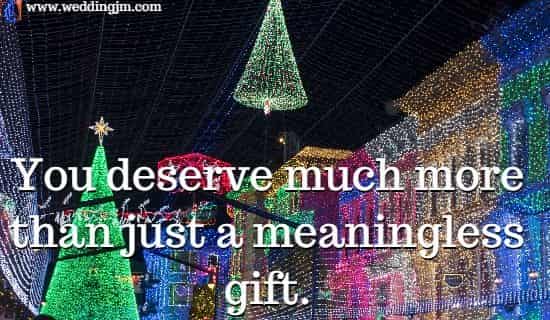 You deserve much more than just a meaningless gift.