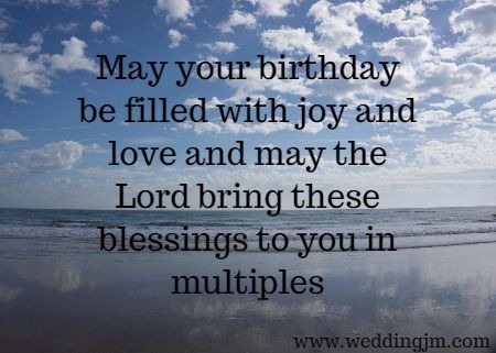 May your birthday be filled with joy and love and may the Lord bring these blessings to you in multiples