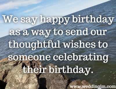 We say happy birthday as a way to send our thoughtful wishes to someone celebrating their birthday.