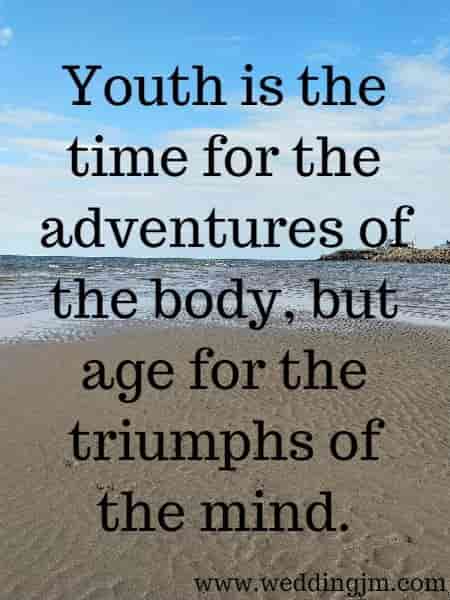 	Youth is the time for the adventures of the body, but age for the triumphs of the mind.