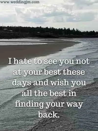 I hate to see you not at your best these days and wish you all the best in finding your way back.