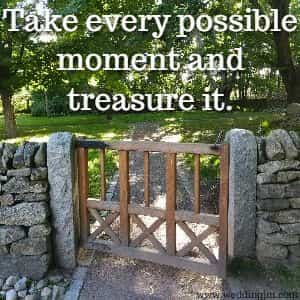 Take every possible moment and treasure it.