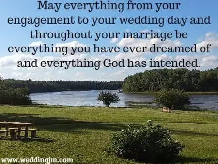 May everything from your engagement to your wedding day and throughout your marriage be everything you have ever dreamed of and everything God has intended.