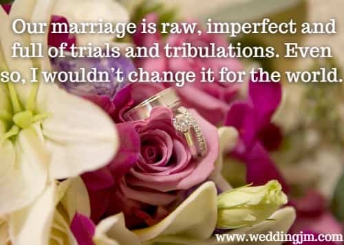 Our marriage is raw, imperfect and full of trials and tribulations. Even so, I wouldnt change it for the world.