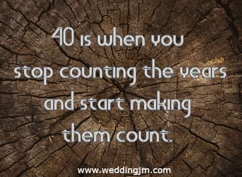 40 is when you stop counting the years and start making them count.