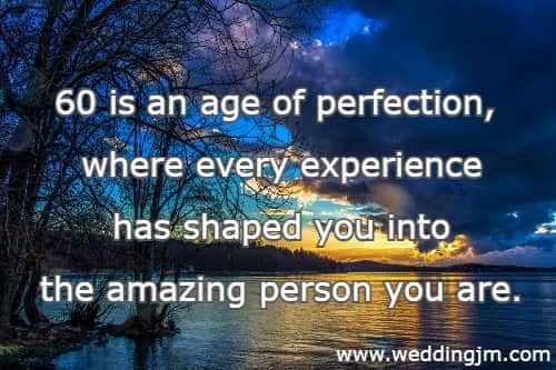 60 is an age of perfection, where every experience has shaped you into the amazing person you are.