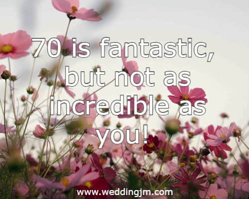 70 is fantastic, but not as incredible as you! Have a wonderful 70th celebration!