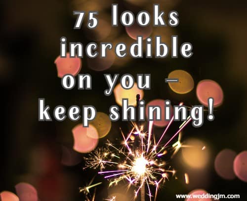 75 looks incredible on you  keep shining!