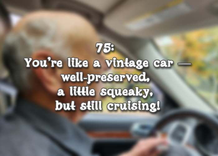 75: Youre like a vintage carwell-preserved, a little squeaky, but still cruising!