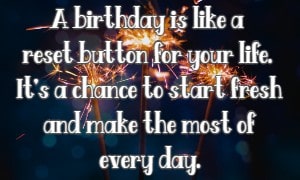 A birthday is like a reset button for your life. It's a chance to start fresh and make the most of every day.