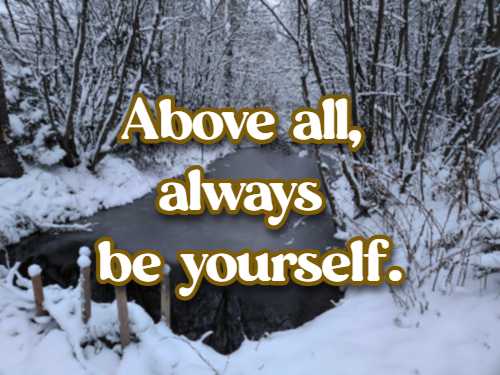 Above all, always be yourself.