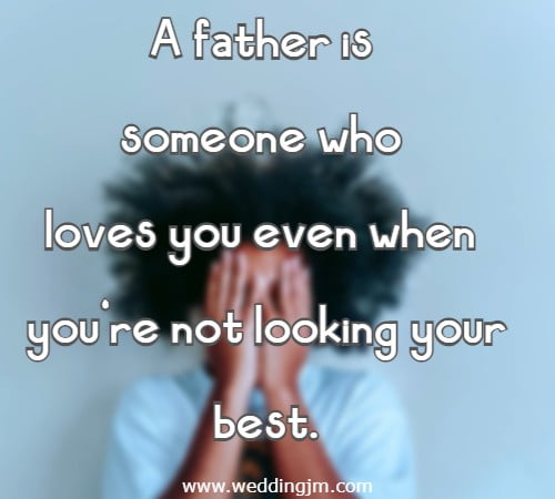 A father is someone who loves you even when you're not looking your best.