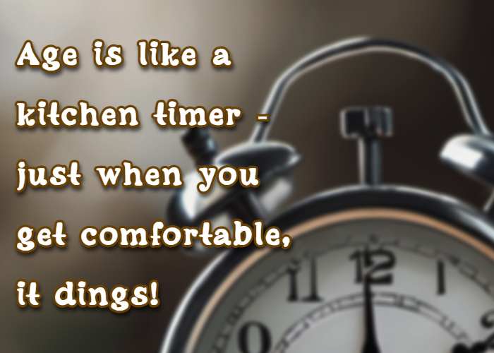 Age is like a kitchen timer—just when you get comfortable, it dings!