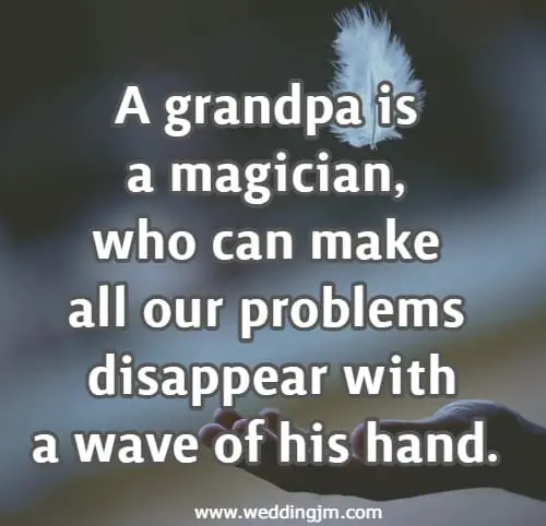 A grandpa is a magician, who can make all our problems disappear with a wave of his hand.