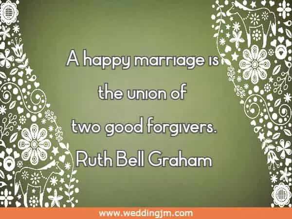 A happy marriage is the union of two good forgivers. Ruth Bell Graham