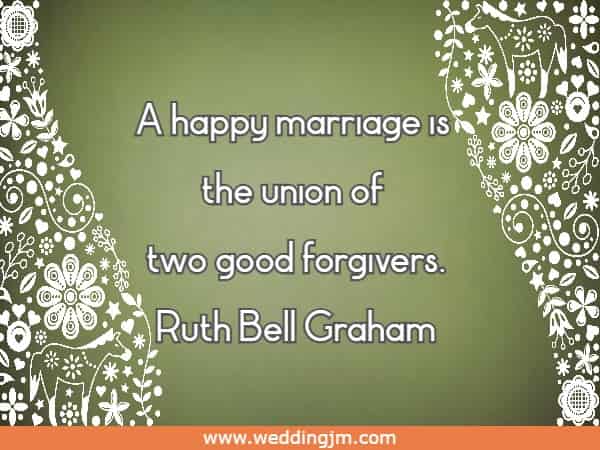 A happy marriage is the union of two good forgivers. Ruth Bell Graham