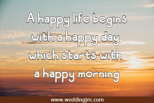 A happy life begins with a happy day which starts with a happy morning.