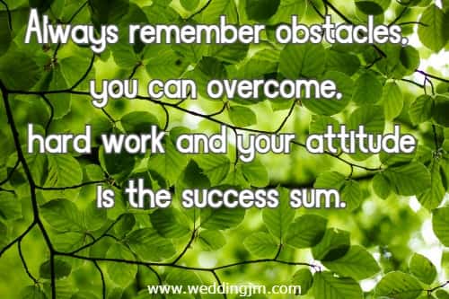 Always remember obstacles, you can overcome, hard work and your attitude is the success sum.