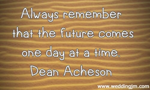 Always remember that the future comes one day at a time. Dean Acheson