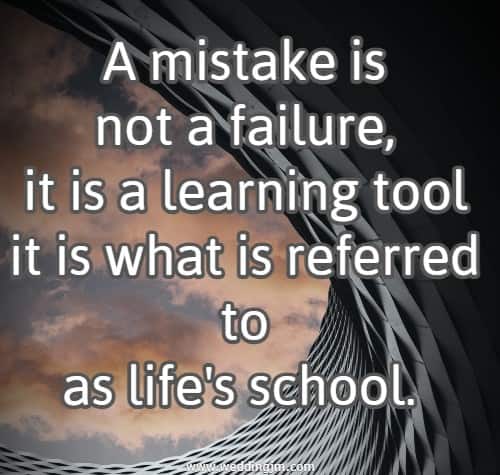 A mistake is not a failure, it is a learning tool it is what is referred to as life's school.