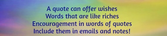 A quote can offer wishes Words that are like riches Encouragement in words of quotes Include them in emails and notes!