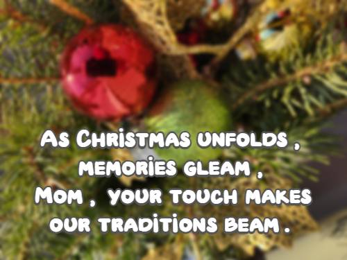 As Christmas unfolds, memories gleam, Mom, your touch makes our traditions beam.