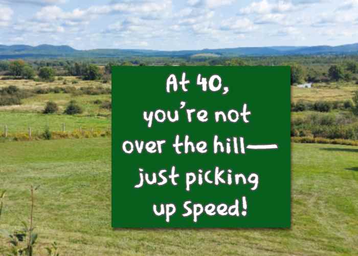 At 40, you're not over the hilljust picking up speed!