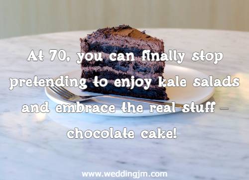 At 70, you can finally stop pretending to enjoy kale salads and embrace the real 	stuff   chocolate cake!