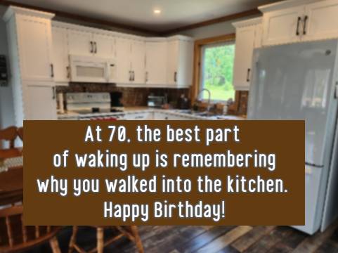 At 70, the best part of waking up is remembering why you walked into the kitchen. Happy Birthday!