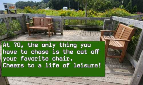 At 70, the only thing you have to chase is the cat off your favorite chair. Cheers to a life of leisure!