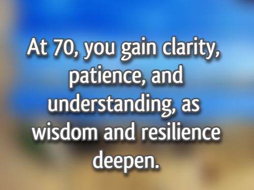 At 70, you gain clarity, patience, and understanding, as wisdom and resilience deepen.